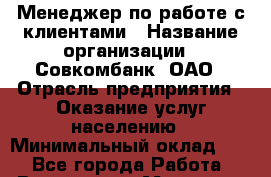 Менеджер по работе с клиентами › Название организации ­ Совкомбанк, ОАО › Отрасль предприятия ­ Оказание услуг населению › Минимальный оклад ­ 1 - Все города Работа » Вакансии   . Мордовия респ.